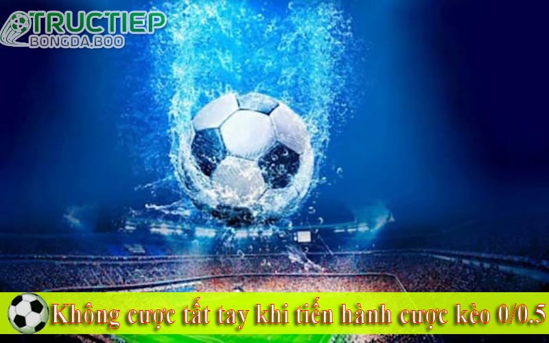 Không cược tất tay khi tiến hành cược kèo 0/0.5